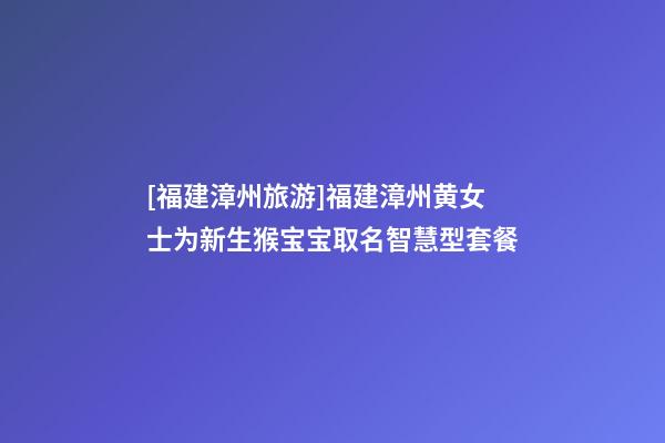 [福建漳州旅游]福建漳州黄女士为新生猴宝宝取名智慧型套餐-第1张-公司起名-玄机派